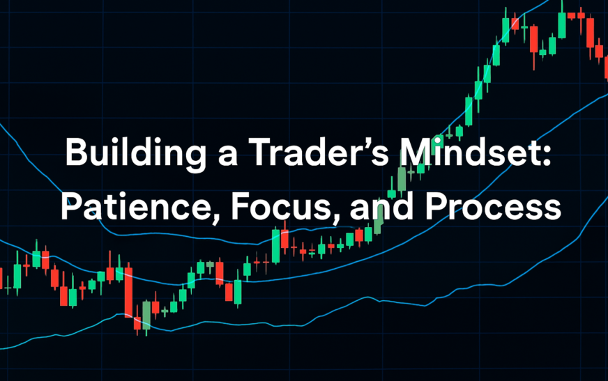 Building a Trader’s Mindset: Patience, Focus, and Process
